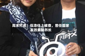 周末打虎！伍浩任上被查，曾任国家发改委秘书长