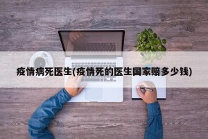 疫情病死医生(疫情死的医生国家赔多少钱)