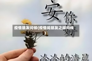 疫情朋友问候(疫情间朋友之间问候)