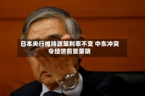 日本央行维持政策利率不变 中东冲突令经济前景蒙阴