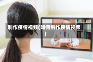制作疫情视频(如何制作疫情视频)