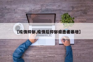 【疫情抑郁,疫情后抑郁症患者暴增】