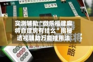 实测辅助“微乐福建麻将自建房有挂么”揭秘透视辅助万能挂用法