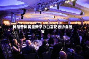 特朗普称将重新举办白宫记者协会晚宴