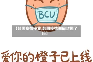 【韩国疫情停业,韩国疫情期间封国了吗】