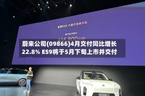 蔚来公司(09866)4月交付同比增长22.8% ES9将于5月下旬上市并交付
