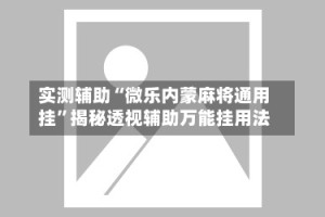 实测辅助“微乐内蒙麻将通用挂”揭秘透视辅助万能挂用法