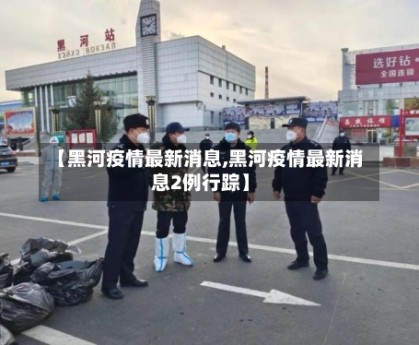 【黑河疫情最新消息,黑河疫情最新消息2例行踪】