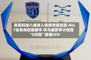 易景科技八成收入依赖传音控股 AIoT业务尚在襁褓中 毕马威前审计经理“0冷却”跳槽CFO