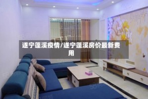 遂宁蓬溪疫情/遂宁蓬溪房价最新费用