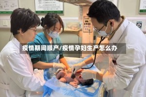 疫情期间顺产/疫情孕妇生产怎么办