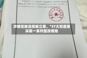 涉嫌信披违规被立案，*ST太和亟需采取一系列整改措施