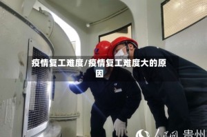 疫情复工难度/疫情复工难度大的原因