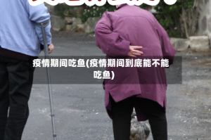 疫情期间吃鱼(疫情期间到底能不能吃鱼)