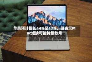 苹果预计增长14%至17%，但表示Mac短缺可能持续数月