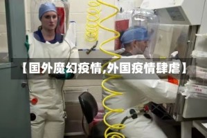 【国外魔幻疫情,外国疫情肆虐】