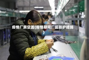 疫情厂房空置(疫情期间厂区防护措施)