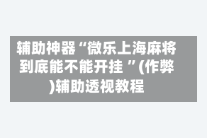 辅助神器“微乐上海麻将到底能不能开挂 ”(作弊)辅助透视教程
