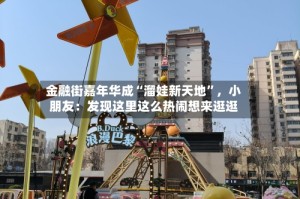 金融街嘉年华成“溜娃新天地”，小朋友：发现这里这么热闹想来逛逛
