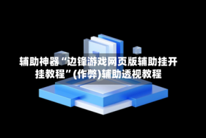 辅助神器“边锋游戏网页版辅助挂开挂教程”(作弊)辅助透视教程