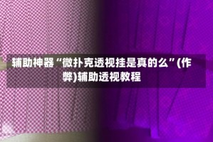 辅助神器“微扑克透视挂是真的么”(作弊)辅助透视教程