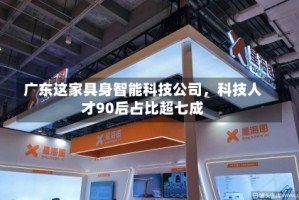 广东这家具身智能科技公司，科技人才90后占比超七成
