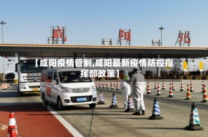 【咸阳疫情管制,咸阳最新疫情防控指挥部政策】