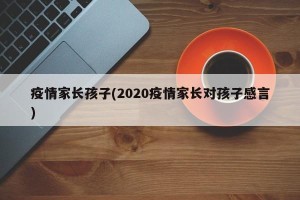 疫情家长孩子(2020疫情家长对孩子感言)