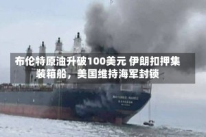 布伦特原油升破100美元 伊朗扣押集装箱船，美国维持海军封锁