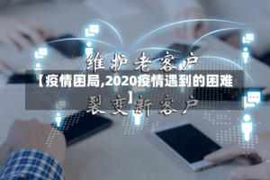 【疫情困局,2020疫情遇到的困难】