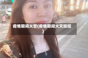 疫情期间火警(疫情期间火灾防控)