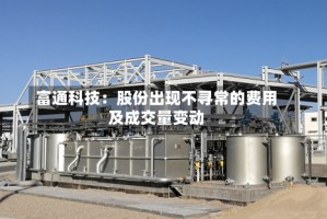 富通科技：股份出现不寻常的费用及成交量变动