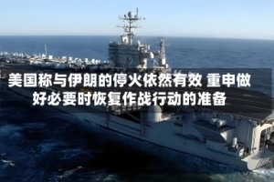 美国称与伊朗的停火依然有效 重申做好必要时恢复作战行动的准备