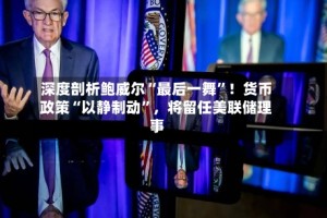 深度剖析鲍威尔“最后一舞”！货币政策“以静制动”，将留任美联储理事