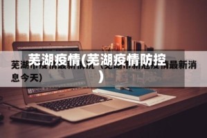 芜湖疫情(芜湖疫情防控)