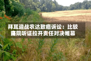 拜耳迎战农达致癌诉讼：比较高法院听证拉开责任对决帷幕