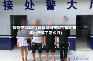 疫情在家麻将(疫情期间在家打麻将被派出所抓了怎么办)