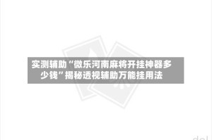 实测辅助“微乐河南麻将开挂神器多少钱”揭秘透视辅助万能挂用法