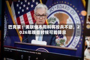 巴克莱：美联储本周料将按兵不动，2026年晚些时候可能降息