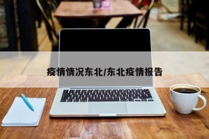 疫情情况东北/东北疫情报告