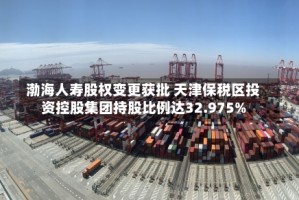 渤海人寿股权变更获批 天津保税区投资控股集团持股比例达32.975%