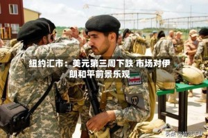 纽约汇市：美元第三周下跌 市场对伊朗和平前景乐观
