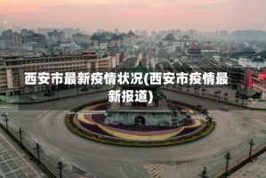 西安市最新疫情状况(西安市疫情最新报道)