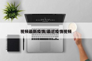 视频最新疫情/最近疫情视频