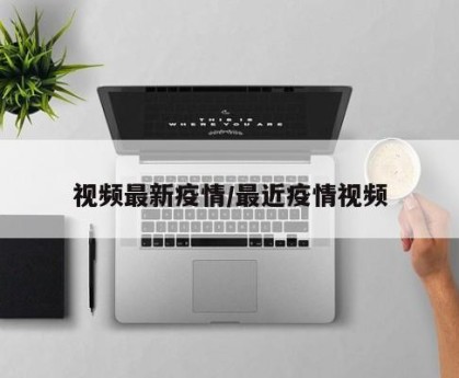 视频最新疫情/最近疫情视频