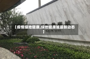 【疫情绿地健康,绿地健康城最新动态】