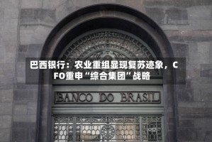巴西银行：农业重组显现复苏迹象，CFO重申“综合集团”战略