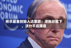 桥水基金创始人达里欧：滞胀环境下，沃什不应降息