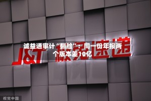 诚益通审计“翻脸”：同一份年报两个版本差10亿