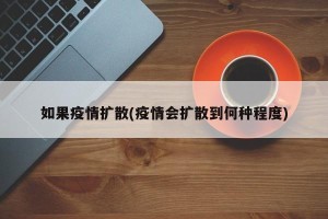 如果疫情扩散(疫情会扩散到何种程度)